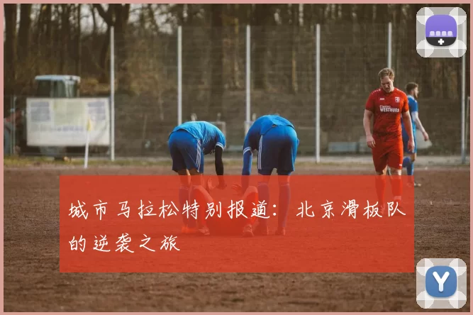 城市马拉松特别报道：北京滑板队的逆袭之旅