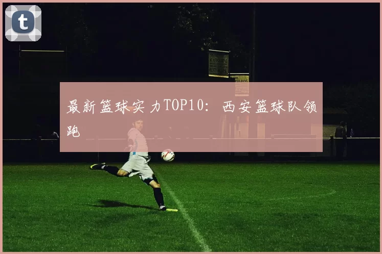 最新篮球实力TOP10：西安篮球队领跑