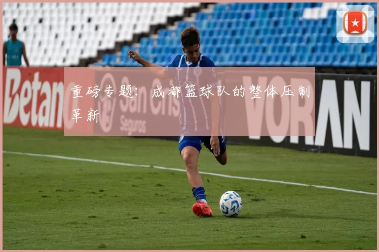 重磅专题：成都篮球队的整体压制革新