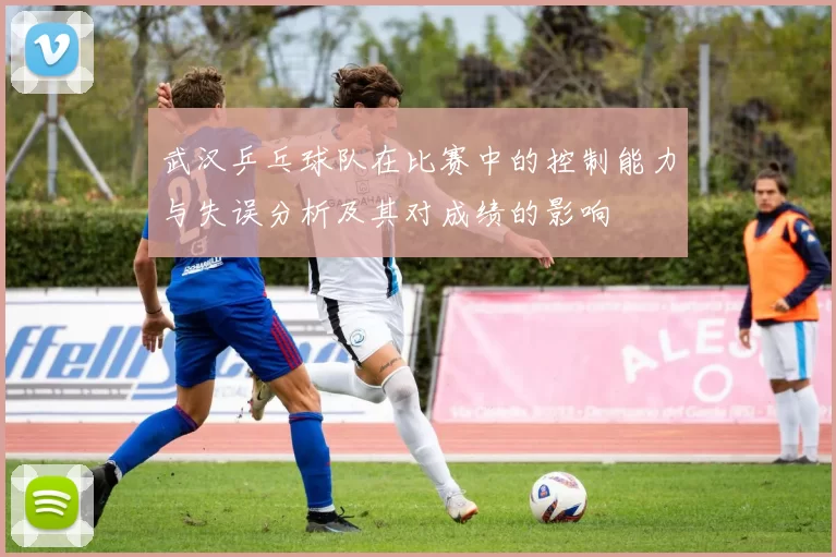 武汉乒乓球队在比赛中的控制能力与失误分析及其对成绩的影响