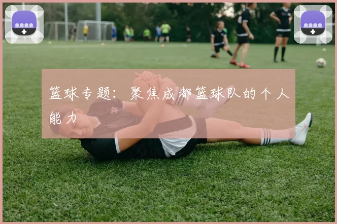 篮球专题：聚焦成都篮球队的个人能力