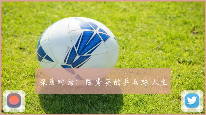 深度对话：陈秀英的乒乓球人生