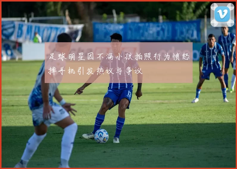 足球明星因不满小孩拍照行为愤怒摔手机引发热议与争议