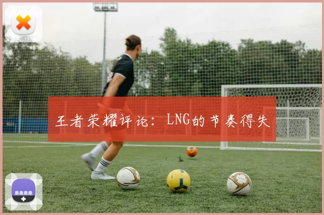 王者荣耀评论：LNG的节奏得失