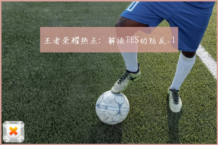 王者荣耀热点：解读TES的防反_1