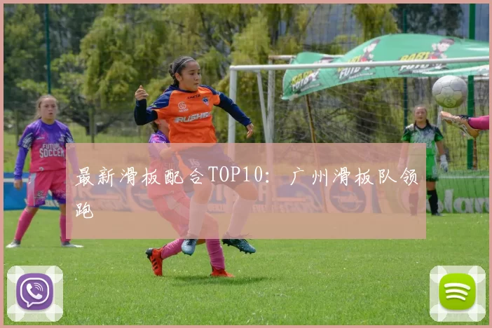 最新滑板配合TOP10：广州滑板队领跑