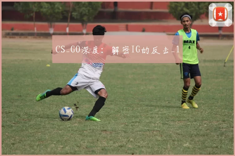 CS_GO深度：解密IG的反击_1