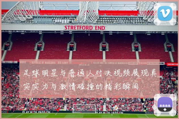 足球明星与普通人对决视频展现真实实力与激情碰撞的精彩瞬间