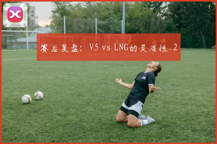 赛后复盘：V5 vs LNG的灵活性_2