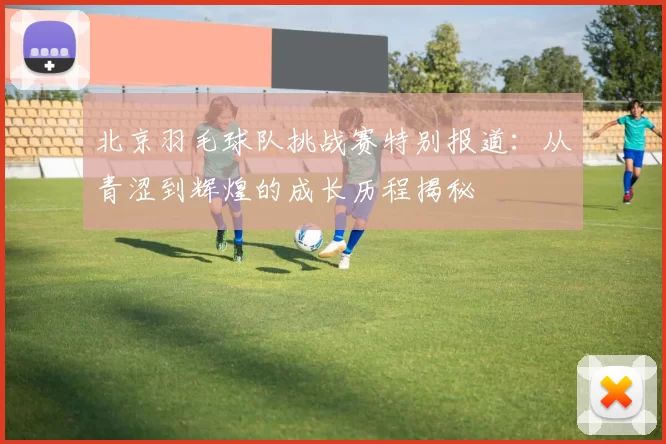 北京羽毛球队挑战赛特别报道：从青涩到辉煌的成长历程揭秘