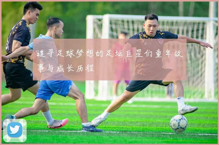 追寻足球梦想的足坛巨星们童年故事与成长历程