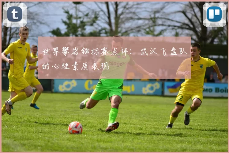 世界攀岩锦标赛点评：武汉飞盘队的心理素质表现