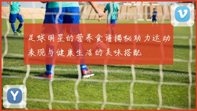 足球明星的营养食谱揭秘助力运动表现与健康生活的美味搭配